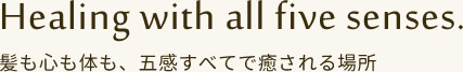 Healing with all five senses. 髪も心も体も、五感すべてで癒される場所